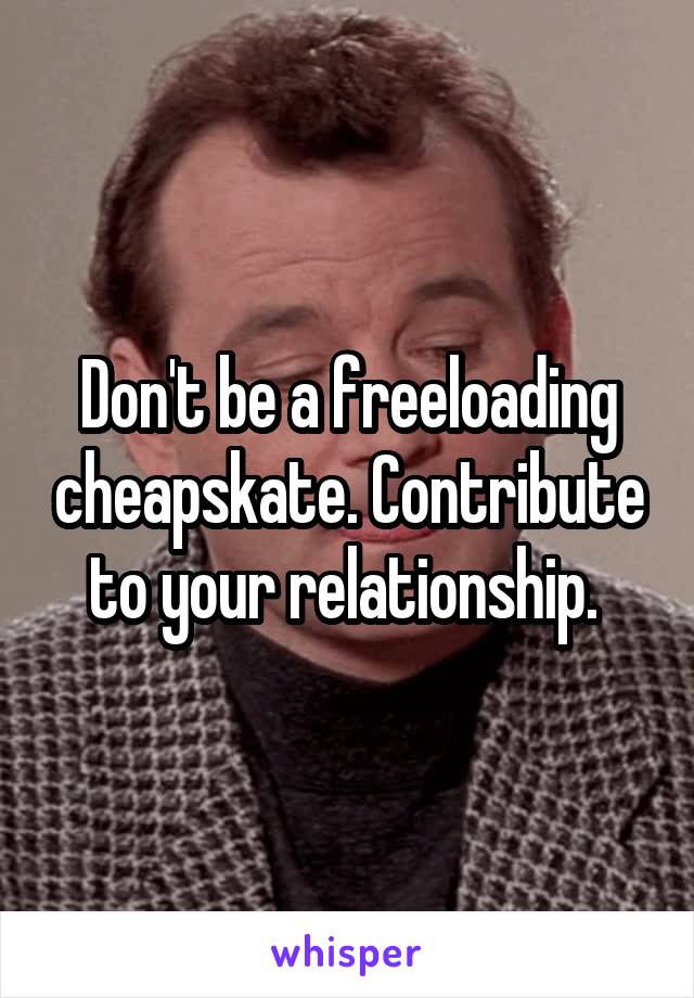 Don't be a freeloading cheapskate. Contribute to your relationship. 