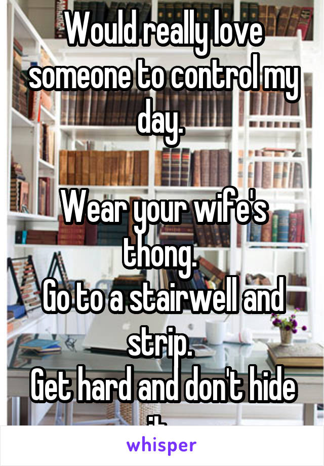 Would really love someone to control my day. 

Wear your wife's thong. 
Go to a stairwell and strip. 
Get hard and don't hide it. 