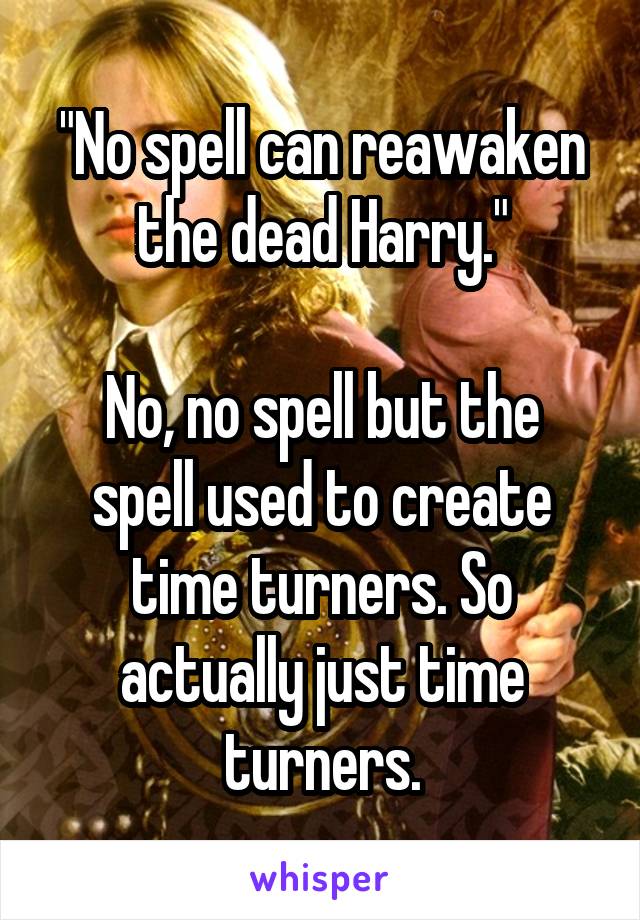 "No spell can reawaken the dead Harry."

No, no spell but the spell used to create time turners. So actually just time turners.