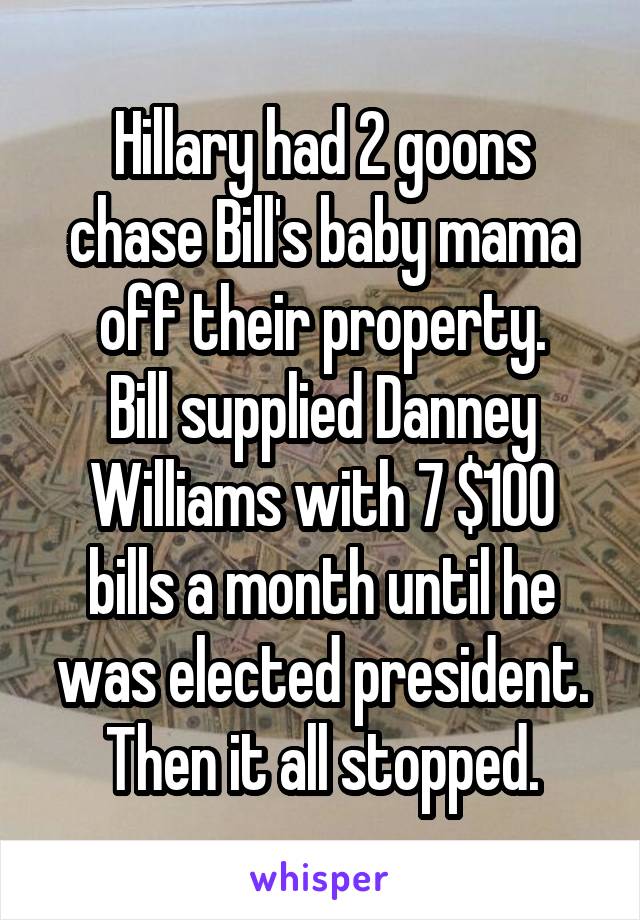 Hillary had 2 goons chase Bill's baby mama off their property.
Bill supplied Danney Williams with 7 $100 bills a month until he was elected president. Then it all stopped.