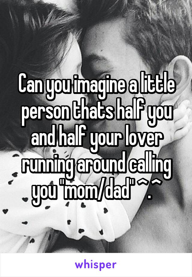 Can you imagine a little person thats half you and half your lover running around calling you "mom/dad" ^.^