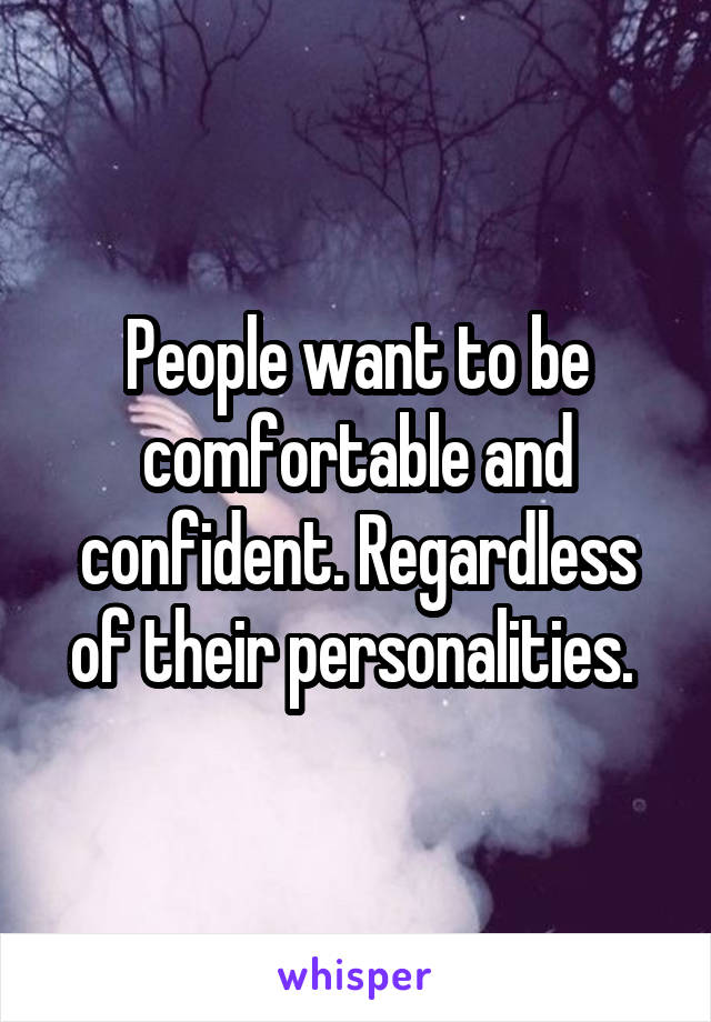 People want to be comfortable and confident. Regardless of their personalities. 