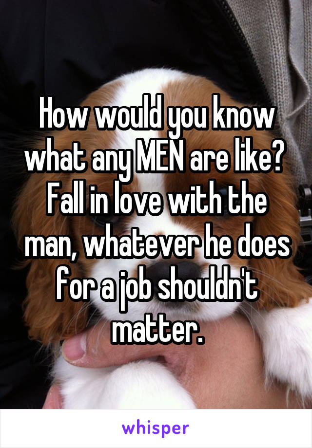 How would you know what any MEN are like? 
Fall in love with the man, whatever he does for a job shouldn't matter.