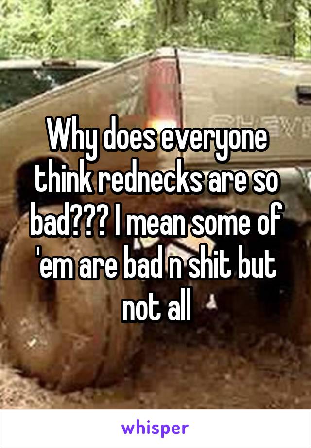 Why does everyone think rednecks are so bad??? I mean some of 'em are bad n shit but not all