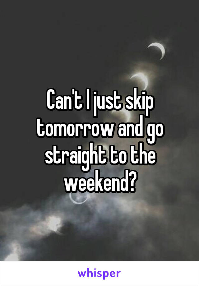 Can't I just skip tomorrow and go straight to the weekend?