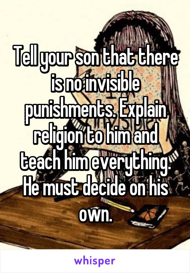 Tell your son that there is no invisible punishments. Explain religion to him and teach him everything. He must decide on his own.