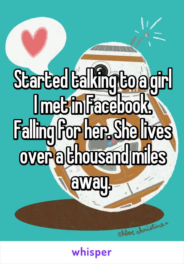 Started talking to a girl I met in Facebook. Falling for her. She lives over a thousand miles away. 