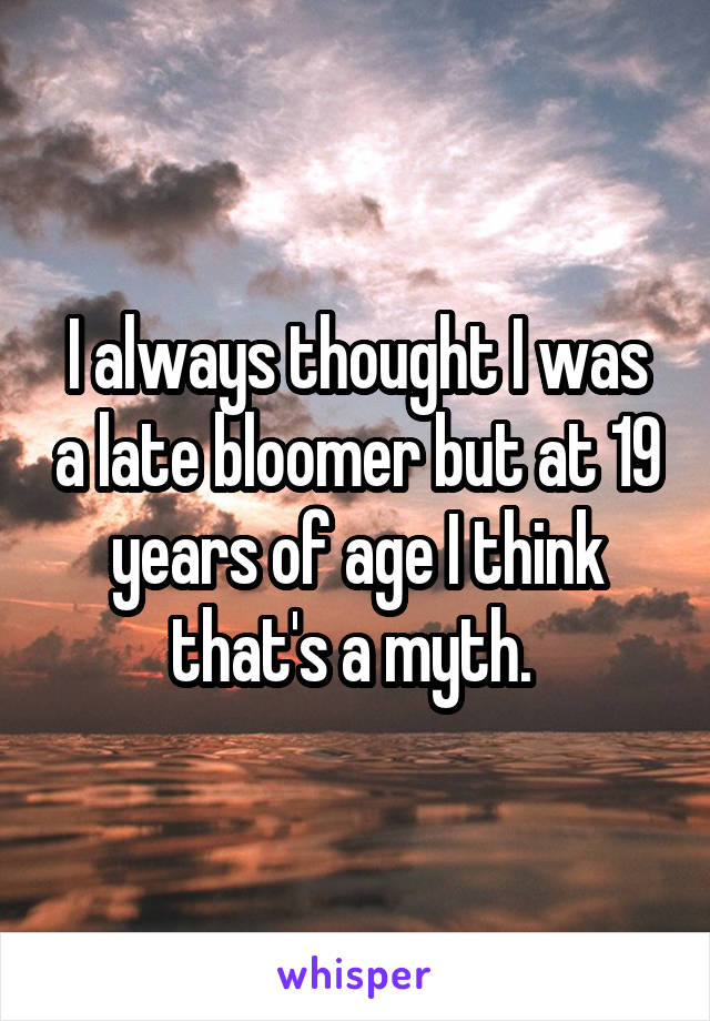 I always thought I was a late bloomer but at 19 years of age I think that's a myth. 