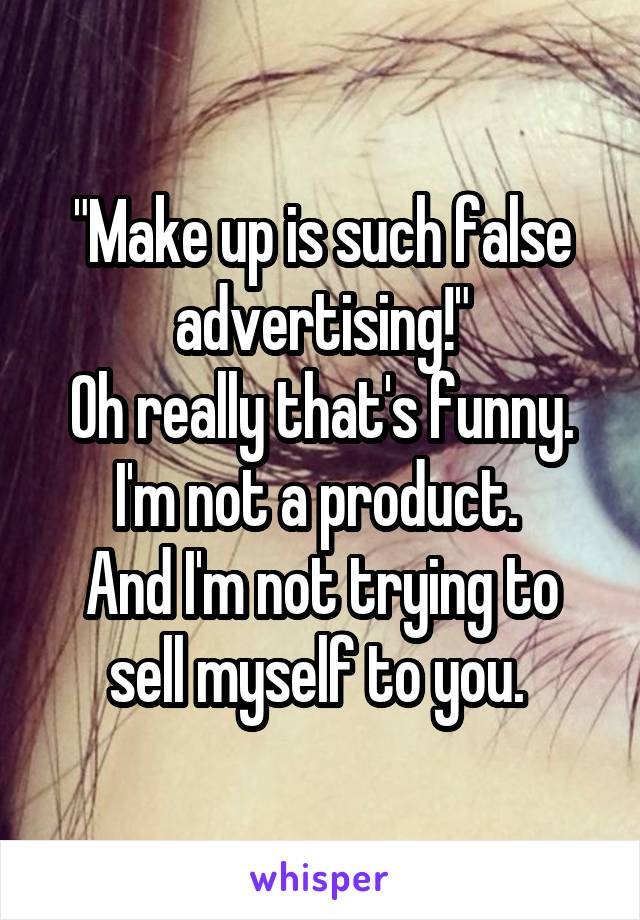 "Make up is such false advertising!"
Oh really that's funny. I'm not a product. 
And I'm not trying to sell myself to you. 