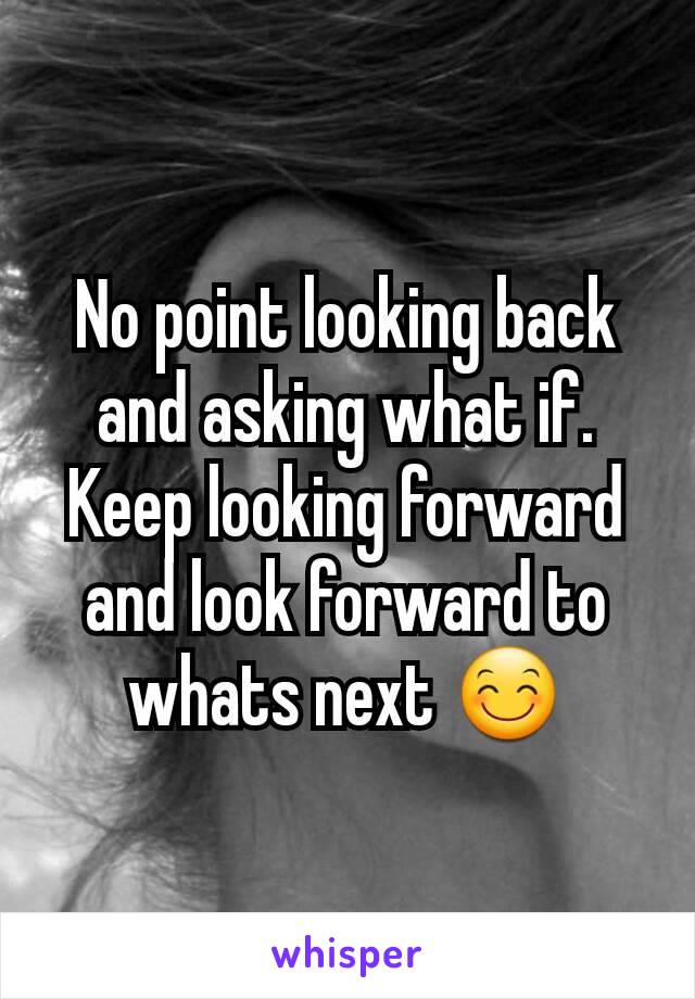 No point looking back and asking what if. Keep looking forward and look forward to whats next 😊