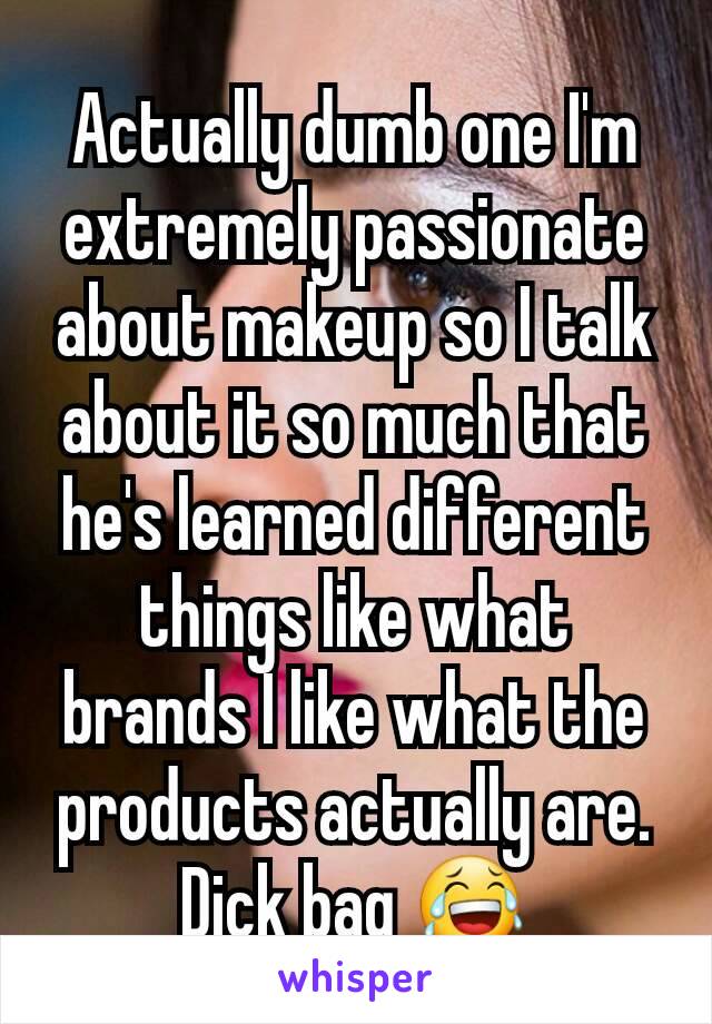 Actually dumb one I'm extremely passionate about makeup so I talk about it so much that he's learned different things like what brands I like what the products actually are. Dick bag 😂