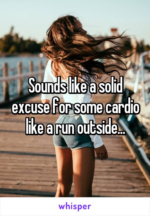 Sounds like a solid excuse for some cardio like a run outside...