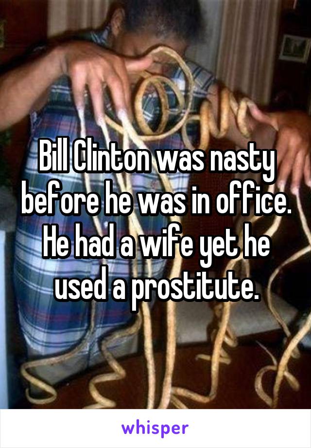 Bill Clinton was nasty before he was in office.
He had a wife yet he used a prostitute.