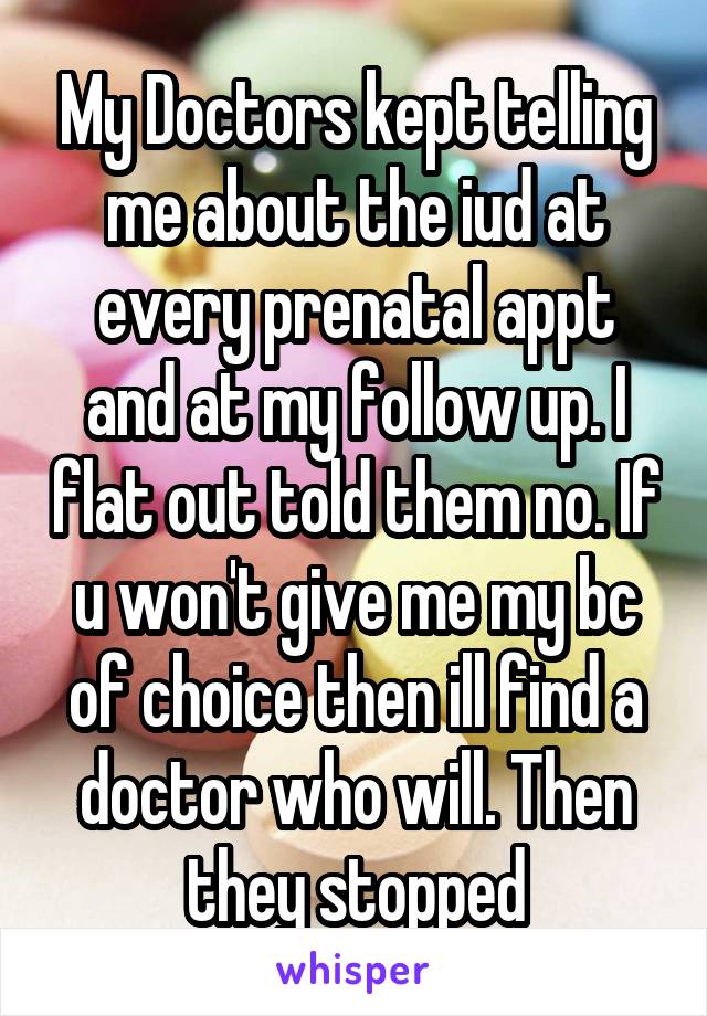 My Doctors kept telling me about the iud at every prenatal appt and at my follow up. I flat out told them no. If u won't give me my bc of choice then ill find a doctor who will. Then they stopped