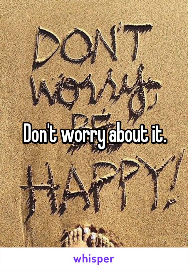 Don't worry about it.