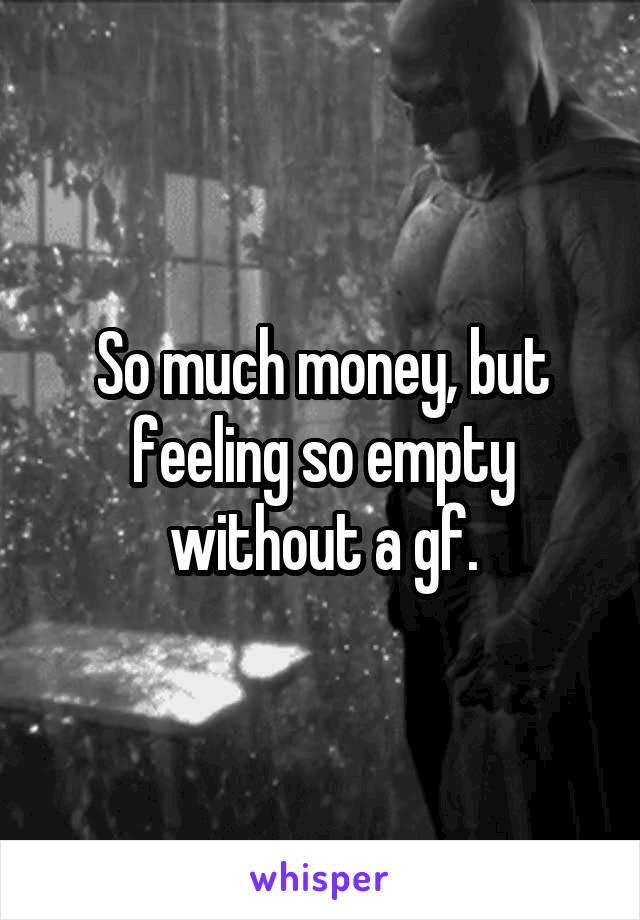 So much money, but feeling so empty without a gf.