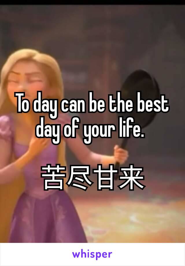 To day can be the best day of your life. 

苦尽甘来