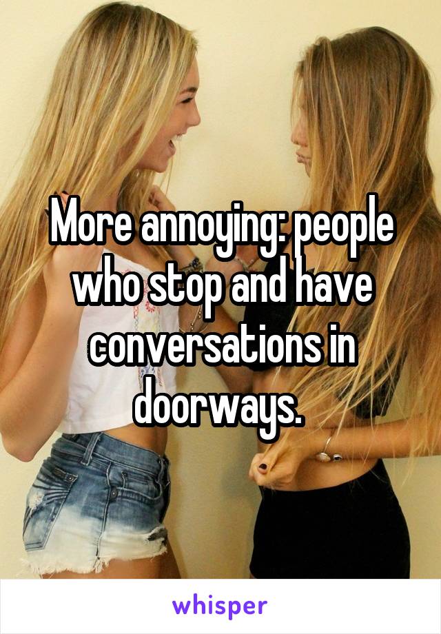 More annoying: people who stop and have conversations in doorways. 