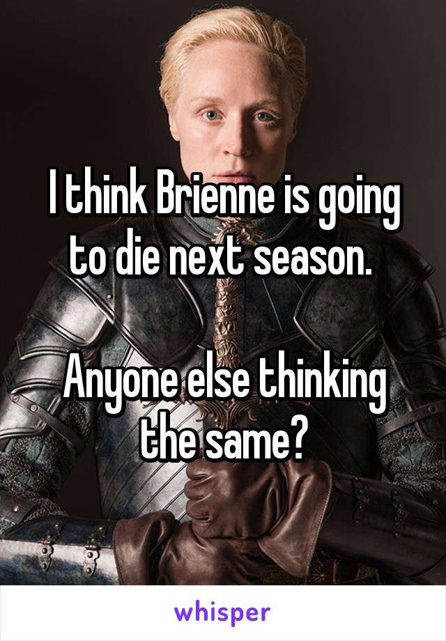 I think Brienne is going to die next season. 

Anyone else thinking the same?