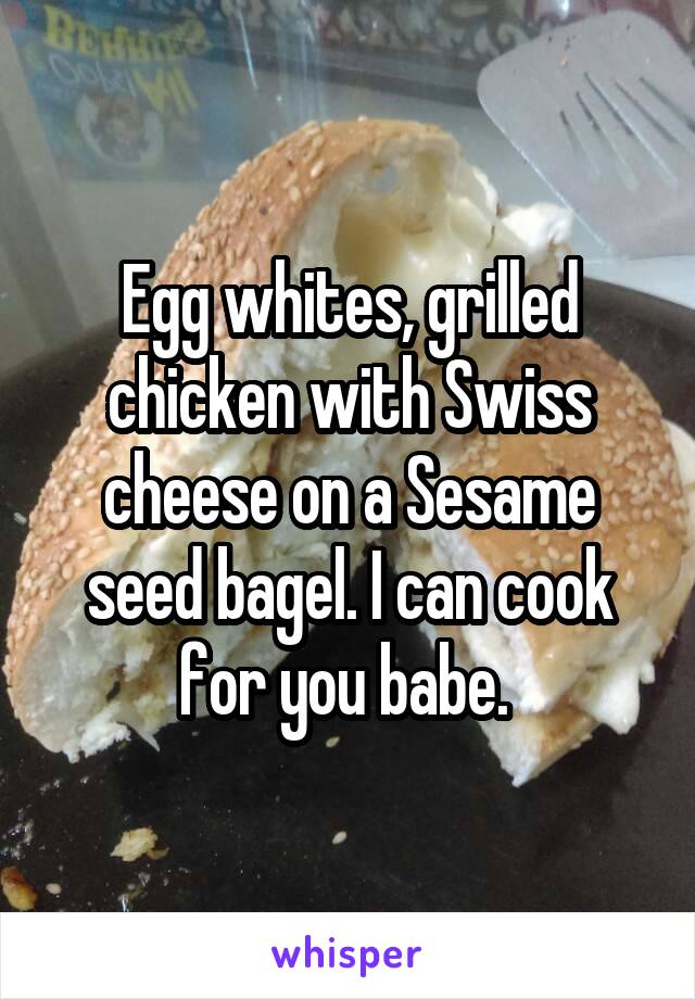 Egg whites, grilled chicken with Swiss cheese on a Sesame seed bagel. I can cook for you babe. 