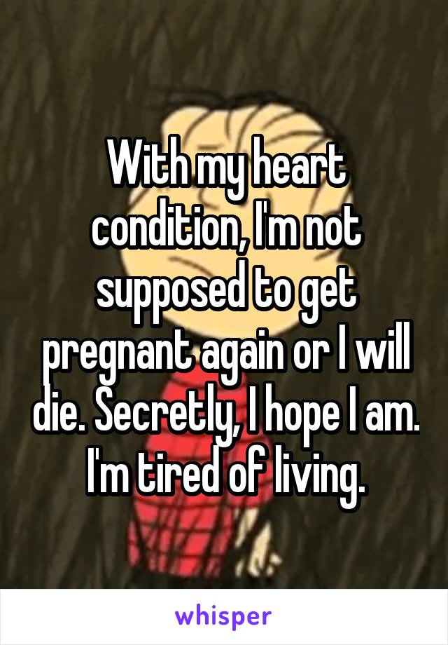 With my heart condition, I'm not supposed to get pregnant again or I will die. Secretly, I hope I am. I'm tired of living.