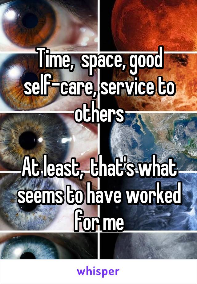 Time,  space, good self-care, service to others

At least,  that's what seems to have worked for me
