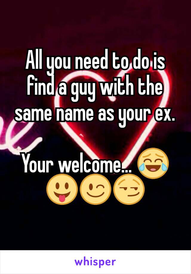 All you need to do is find a guy with the same name as your ex.

Your welcome... 😂😛😉😏