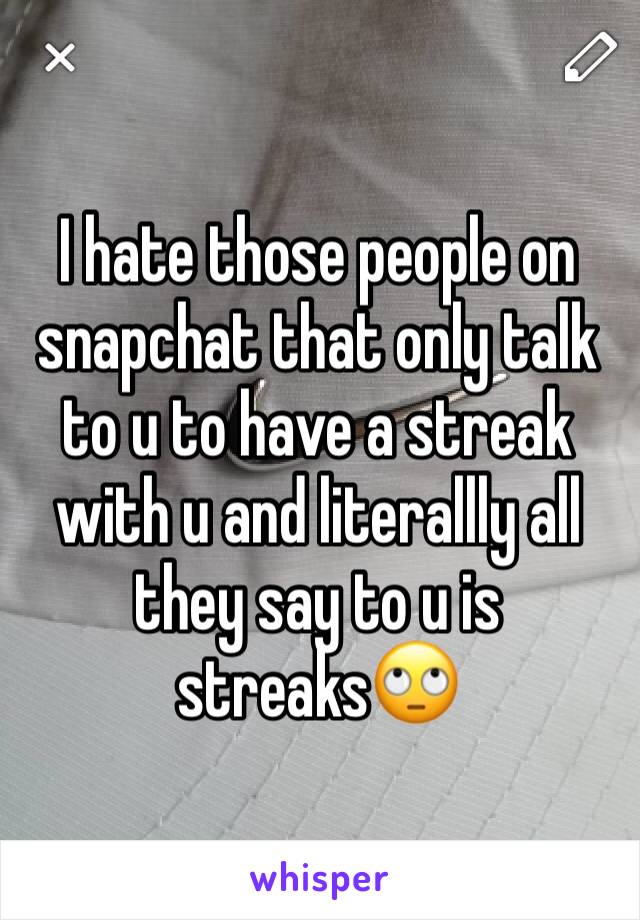 I hate those people on snapchat that only talk to u to have a streak with u and literallly all they say to u is streaks🙄