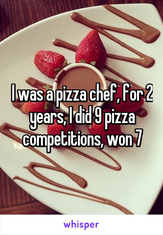 I was a pizza chef, for 2 years, I did 9 pizza competitions, won 7