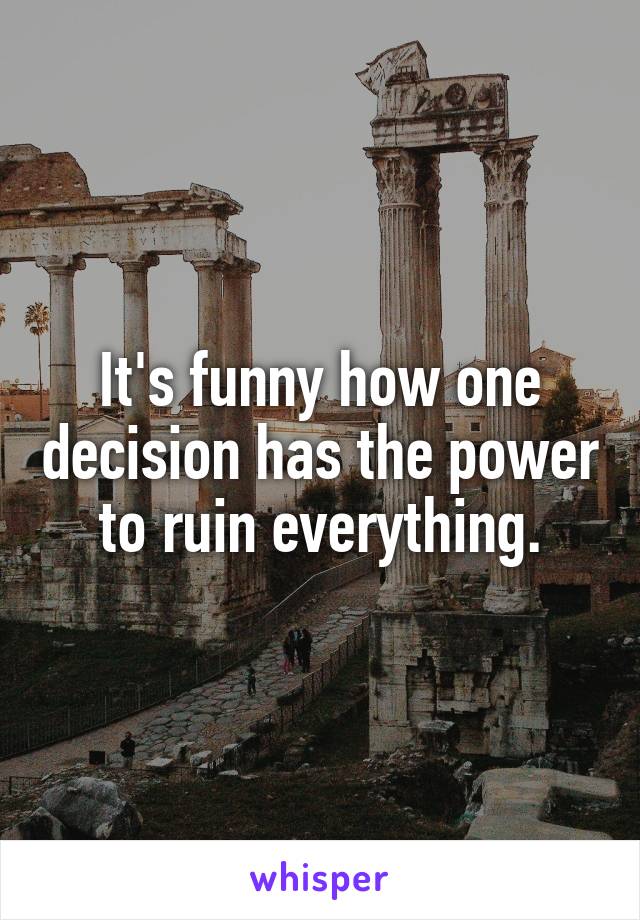 It's funny how one decision has the power to ruin everything.