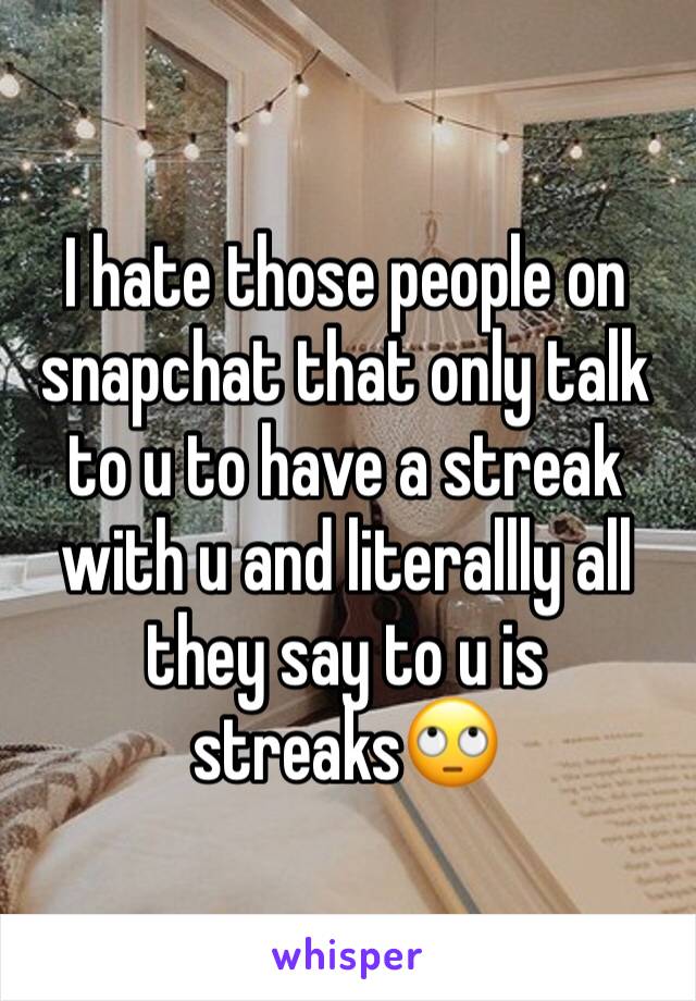 I hate those people on snapchat that only talk to u to have a streak with u and literallly all they say to u is streaks🙄