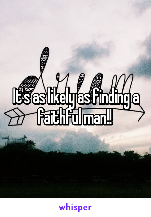 It's as likely as finding a faithful man!! 