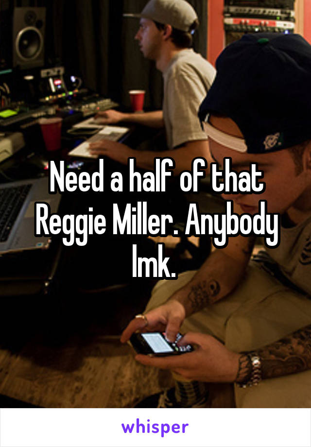 Need a half of that Reggie Miller. Anybody lmk. 