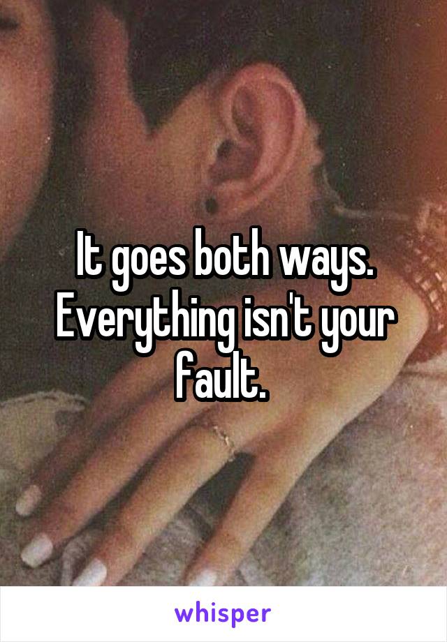 It goes both ways. Everything isn't your fault. 
