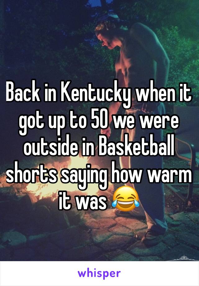 Back in Kentucky when it got up to 50 we were outside in Basketball shorts saying how warm it was 😂