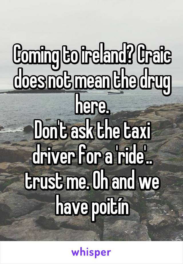 Coming to ireland? Craic does not mean the drug here.
Don't ask the taxi driver for a 'ride'.. trust me. Oh and we have poitín