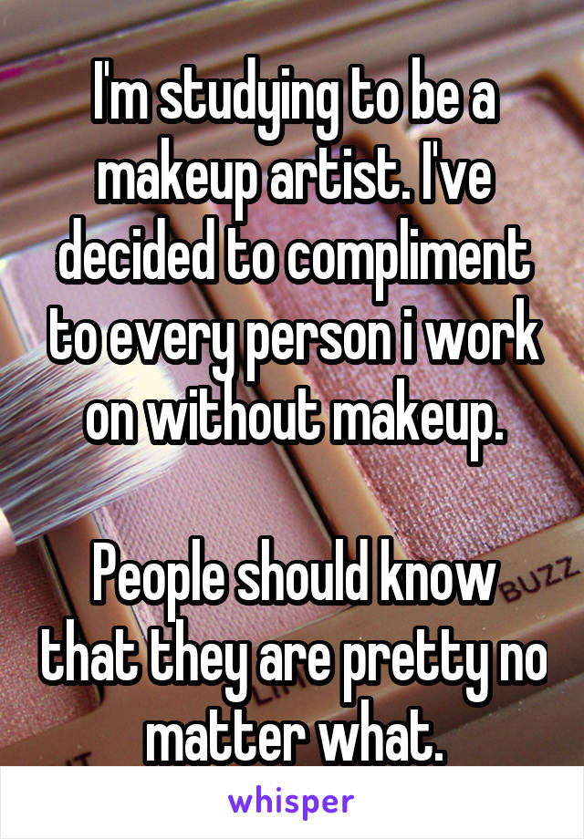 I'm studying to be a makeup artist. I've decided to compliment to every person i work on without makeup.

People should know that they are pretty no matter what.