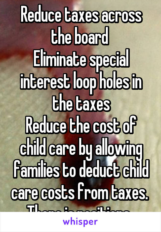 Reduce taxes across the board 
Eliminate special interest loop holes in the taxes
Reduce the cost of child care by allowing families to deduct child care costs from taxes. 
There is positions. 