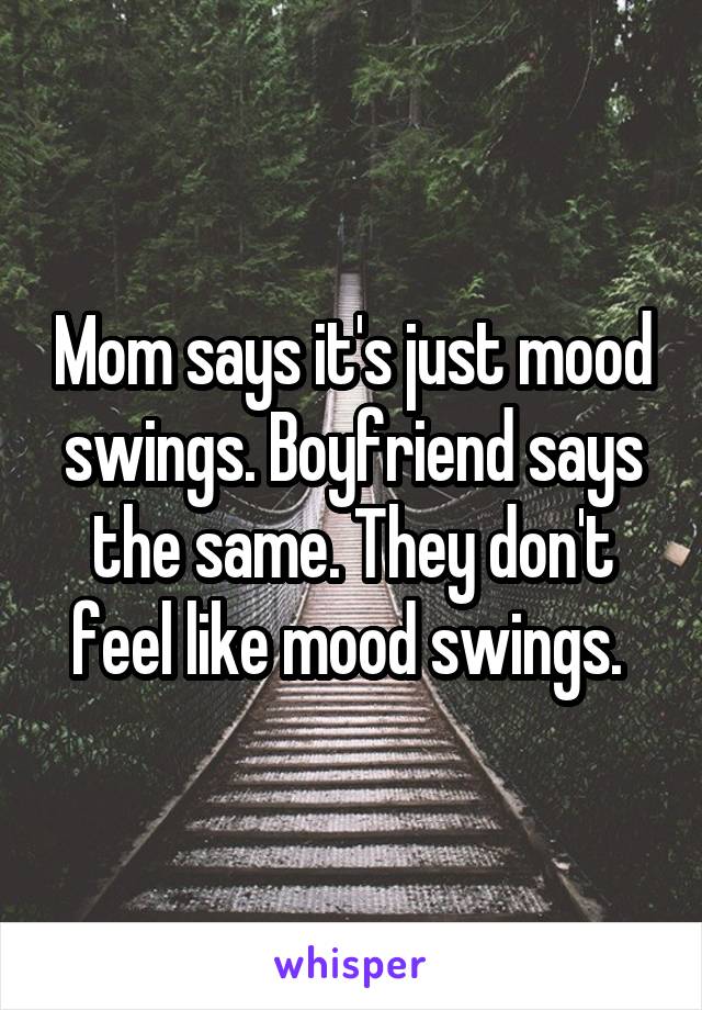 Mom says it's just mood swings. Boyfriend says the same. They don't feel like mood swings. 