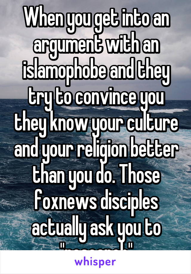 When you get into an argument with an islamophobe and they try to convince you they know your culture and your religion better than you do. Those foxnews disciples actually ask you to "research"