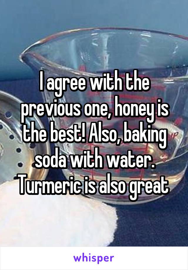 I agree with the previous one, honey is the best! Also, baking soda with water. Turmeric is also great 