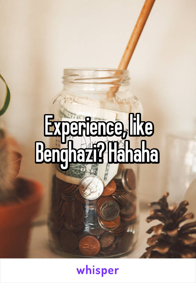 Experience, like Benghazi? Hahaha 