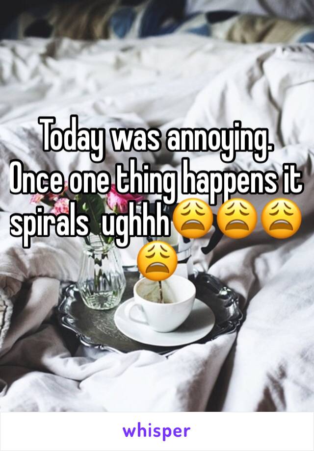 Today was annoying. Once one thing happens it spirals  ughhh😩😩😩😩