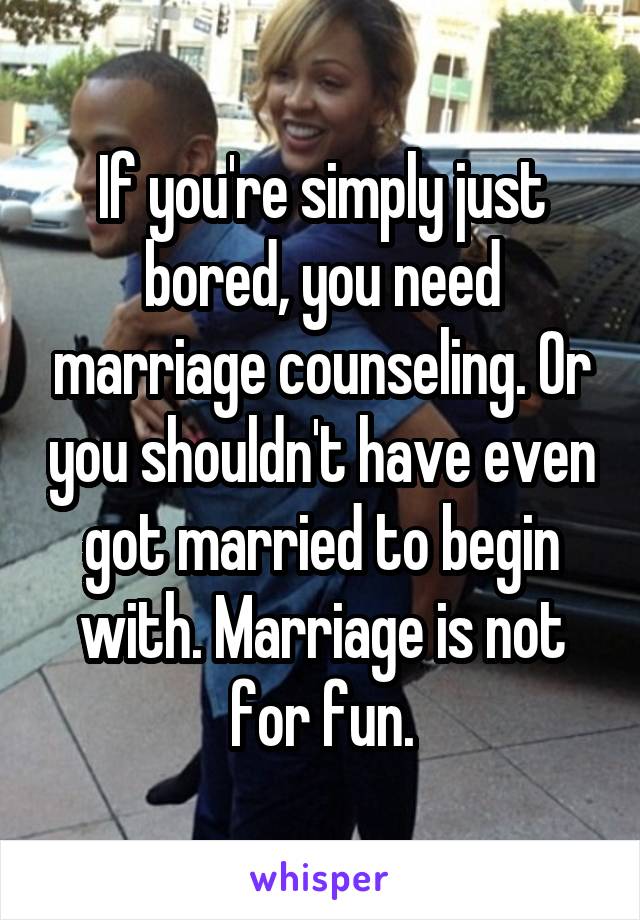 If you're simply just bored, you need marriage counseling. Or you shouldn't have even got married to begin with. Marriage is not for fun.