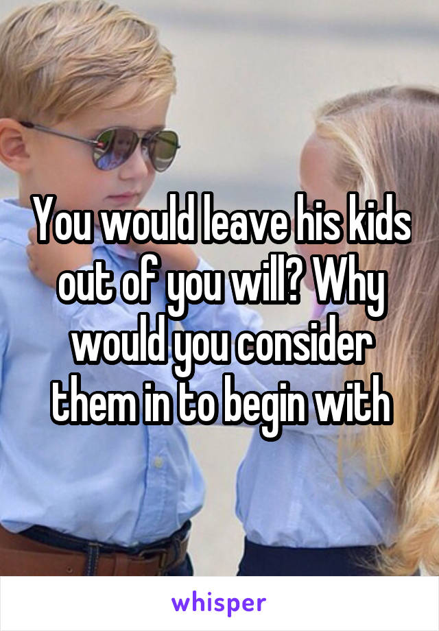 You would leave his kids out of you will? Why would you consider them in to begin with