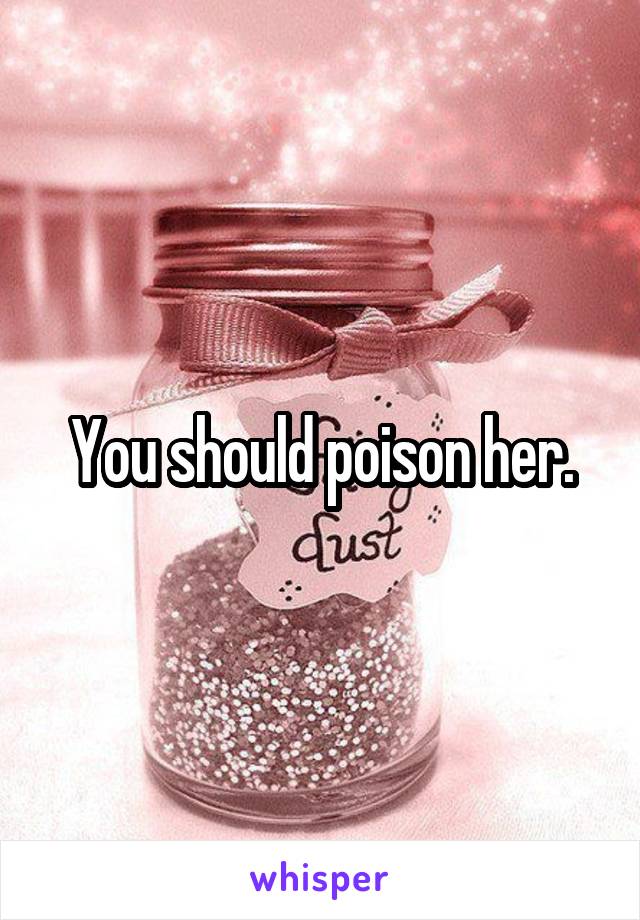 You should poison her.
