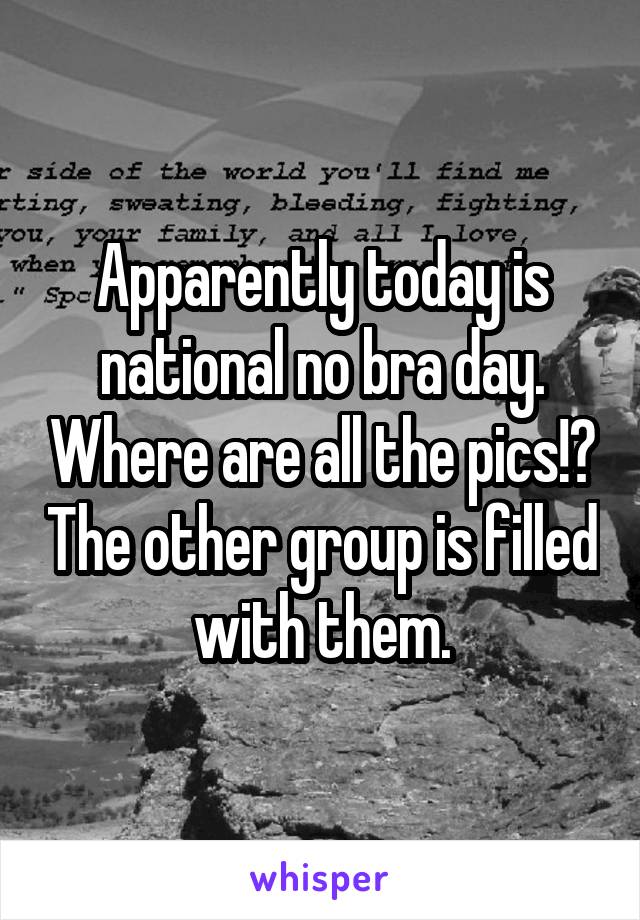 Apparently today is national no bra day. Where are all the pics!? The other group is filled with them.