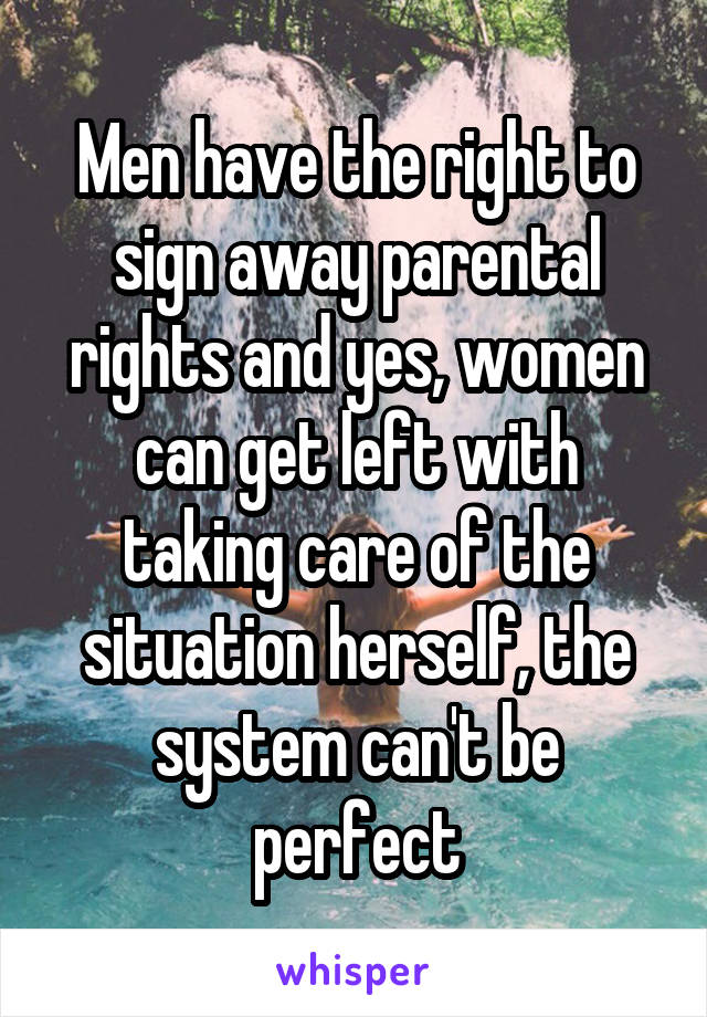Men have the right to sign away parental rights and yes, women can get left with taking care of the situation herself, the system can't be perfect