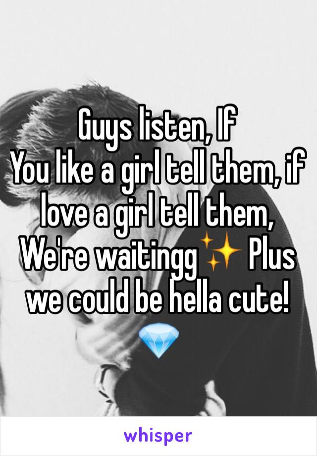 Guys listen, If
You like a girl tell them, if love a girl tell them, We're waitingg✨ Plus we could be hella cute!💎