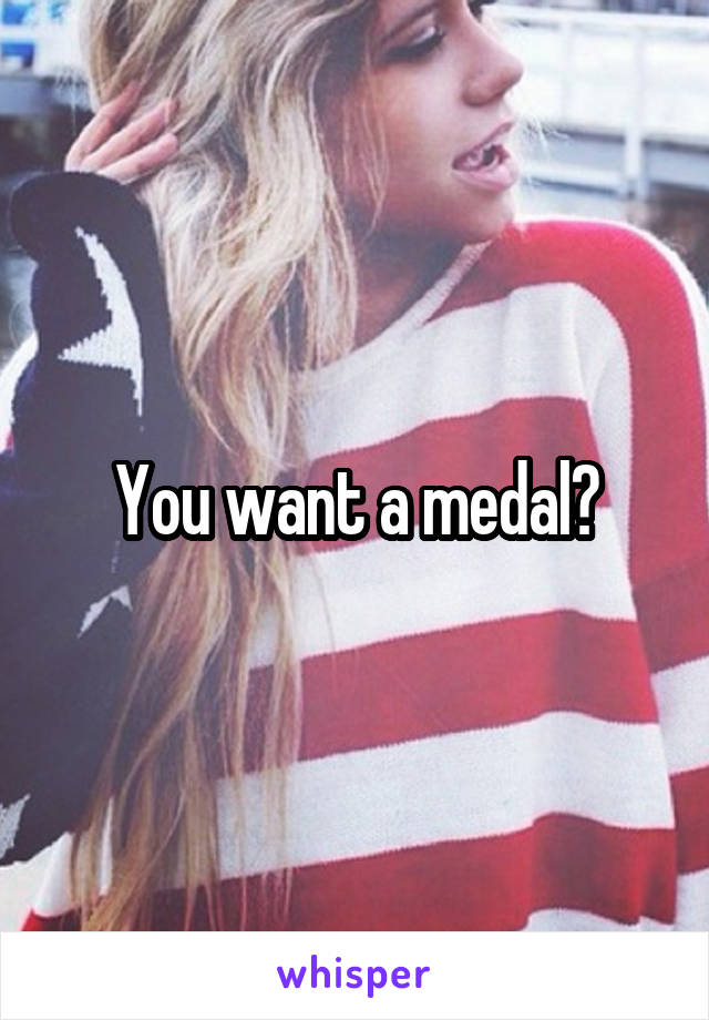 You want a medal?